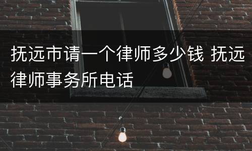 抚远市请一个律师多少钱 抚远律师事务所电话