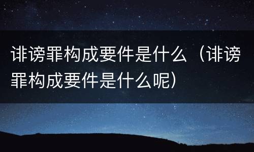 诽谤罪构成要件是什么（诽谤罪构成要件是什么呢）