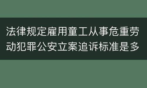 法律规定雇用童工从事危重劳动犯罪公安立案追诉标准是多少