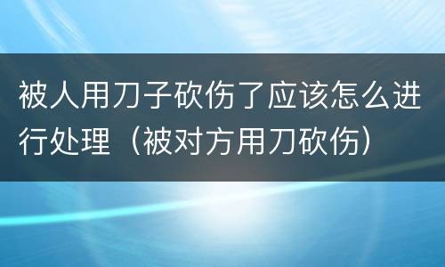 被人用刀子砍伤了应该怎么进行处理（被对方用刀砍伤）