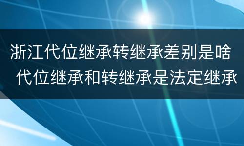 浙江代位继承转继承差别是啥 代位继承和转继承是法定继承吗
