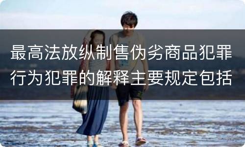 最高法放纵制售伪劣商品犯罪行为犯罪的解释主要规定包括什么