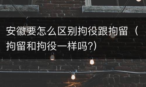 安徽要怎么区别拘役跟拘留（拘留和拘役一样吗?）