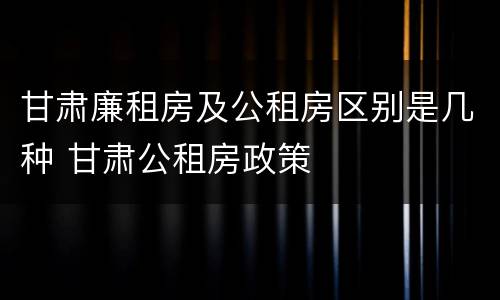 甘肃廉租房及公租房区别是几种 甘肃公租房政策