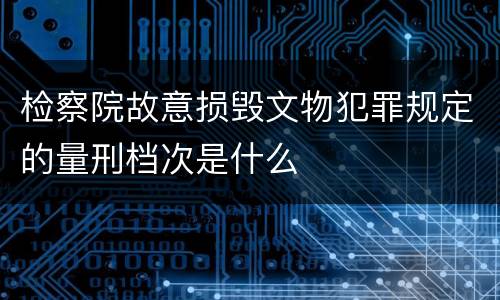 检察院故意损毁文物犯罪规定的量刑档次是什么