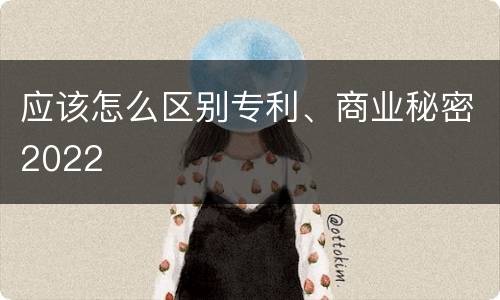 应该怎么区别专利、商业秘密2022