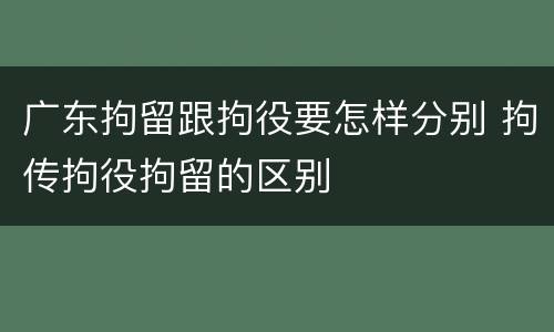 广东拘留跟拘役要怎样分别 拘传拘役拘留的区别