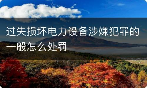 过失损坏电力设备涉嫌犯罪的一般怎么处罚
