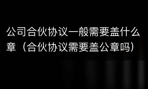 公司合伙协议一般需要盖什么章（合伙协议需要盖公章吗）