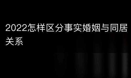 2022怎样区分事实婚姻与同居关系