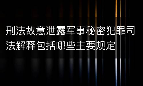 刑法故意泄露军事秘密犯罪司法解释包括哪些主要规定