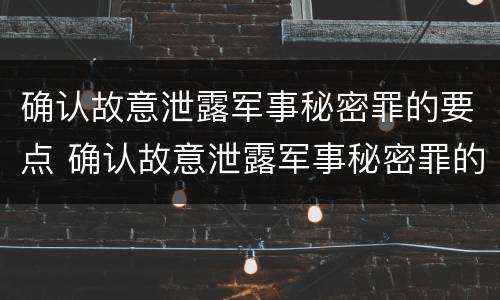 确认故意泄露军事秘密罪的要点 确认故意泄露军事秘密罪的要点是什么