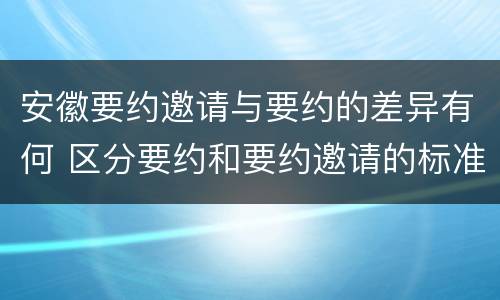 安徽要约邀请与要约的差异有何 区分要约和要约邀请的标准