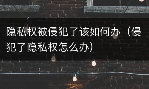 隐私权被侵犯了该如何办（侵犯了隐私权怎么办）