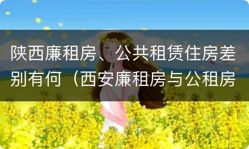 陕西廉租房、公共租赁住房差别有何（西安廉租房与公租房区别）