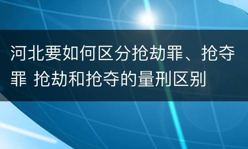 河北要如何区分抢劫罪、抢夺罪 抢劫和抢夺的量刑区别