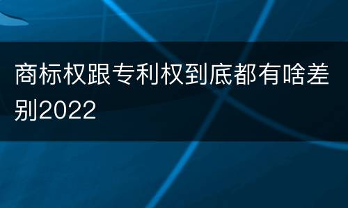 商标权跟专利权到底都有啥差别2022