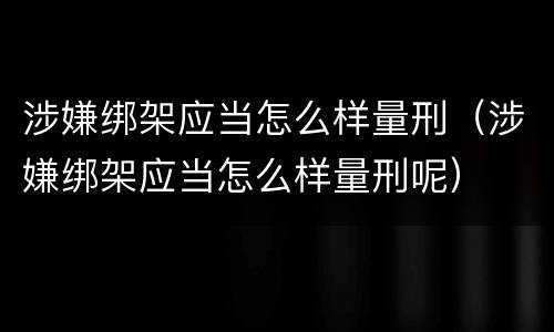 涉嫌绑架应当怎么样量刑（涉嫌绑架应当怎么样量刑呢）