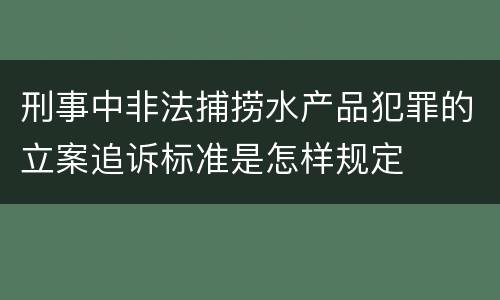 刑事中非法捕捞水产品犯罪的立案追诉标准是怎样规定