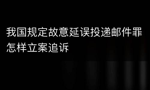 我国规定故意延误投递邮件罪怎样立案追诉