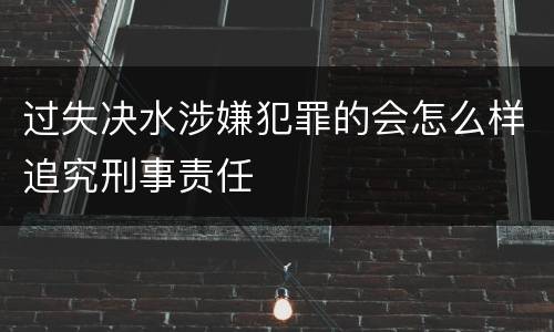 过失决水涉嫌犯罪的会怎么样追究刑事责任