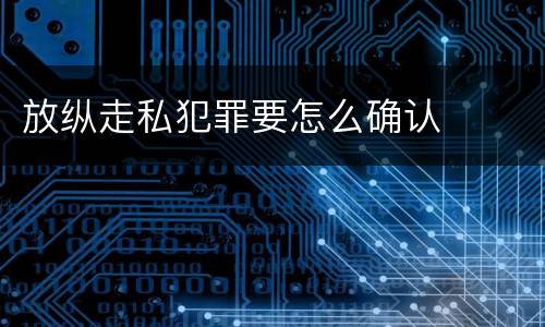 放纵走私犯罪要怎么确认