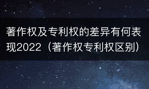 著作权及专利权的差异有何表现2022（著作权专利权区别）