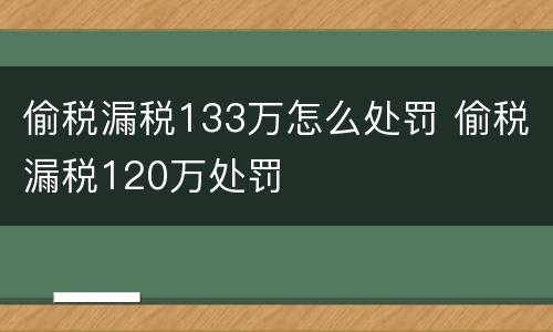 偷税漏税133万怎么处罚 偷税漏税120万处罚