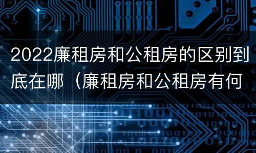 2022廉租房和公租房的区别到底在哪（廉租房和公租房有何区别）