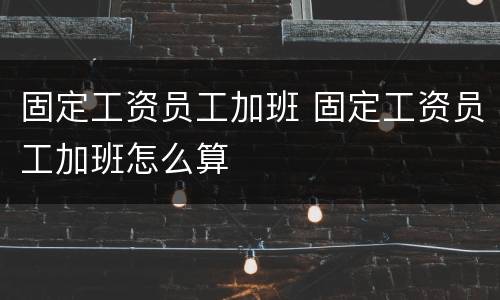 固定工资员工加班 固定工资员工加班怎么算