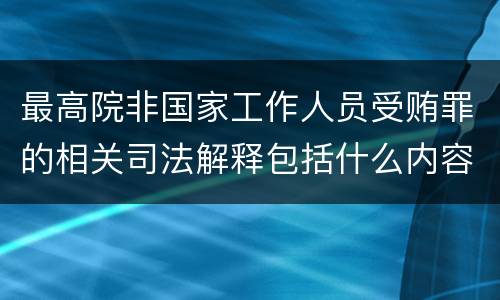 最高院非国家工作人员受贿罪的相关司法解释包括什么内容