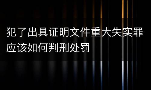 犯了出具证明文件重大失实罪应该如何判刑处罚