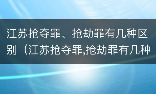 江苏抢夺罪、抢劫罪有几种区别（江苏抢夺罪,抢劫罪有几种区别）