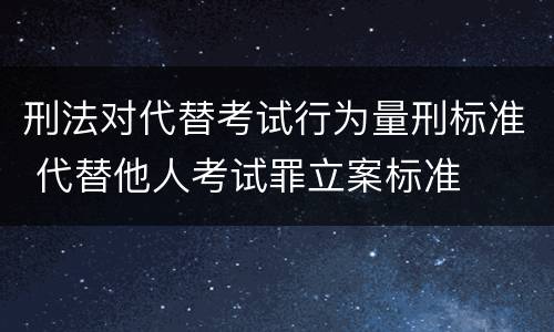 刑法对代替考试行为量刑标准 代替他人考试罪立案标准