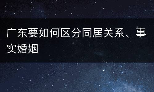 广东要如何区分同居关系、事实婚姻