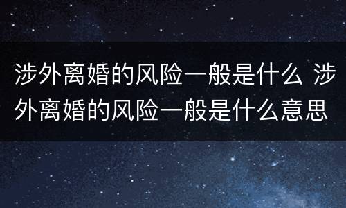 涉外离婚的风险一般是什么 涉外离婚的风险一般是什么意思