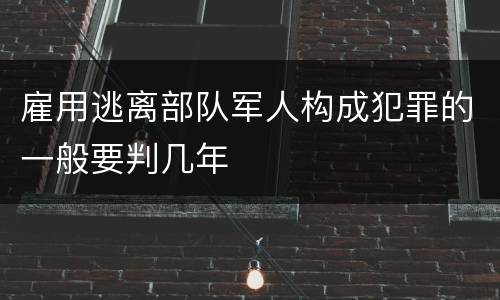 雇用逃离部队军人构成犯罪的一般要判几年