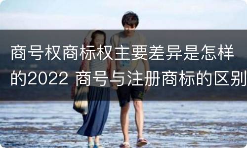 商号权商标权主要差异是怎样的2022 商号与注册商标的区别