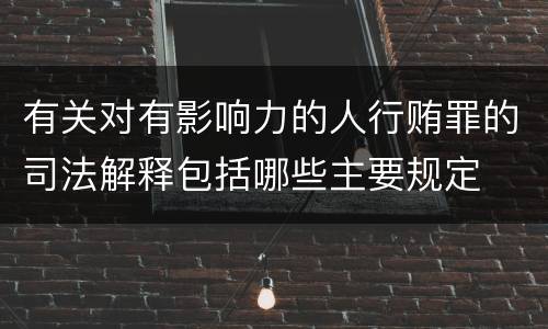 有关对有影响力的人行贿罪的司法解释包括哪些主要规定