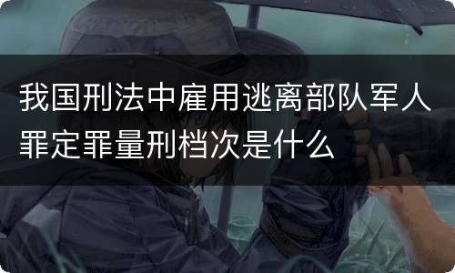我国刑法中雇用逃离部队军人罪定罪量刑档次是什么