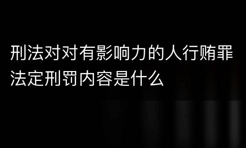 刑法对对有影响力的人行贿罪法定刑罚内容是什么