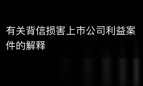 有关背信损害上市公司利益案件的解释