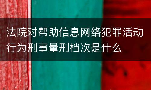法院对帮助信息网络犯罪活动行为刑事量刑档次是什么