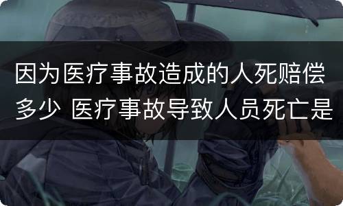因为医疗事故造成的人死赔偿多少 医疗事故导致人员死亡是否赔偿死亡赔偿金