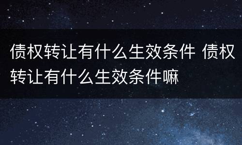 债权转让有什么生效条件 债权转让有什么生效条件嘛