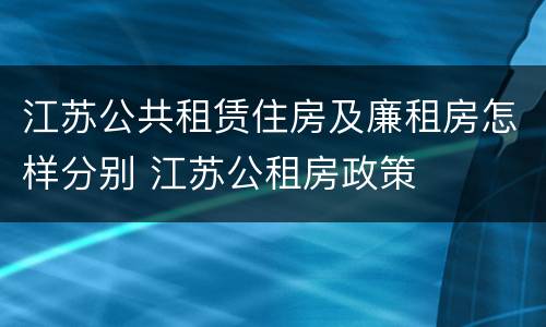 江苏公共租赁住房及廉租房怎样分别 江苏公租房政策