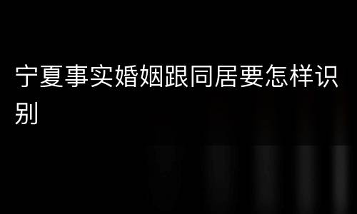 宁夏事实婚姻跟同居要怎样识别