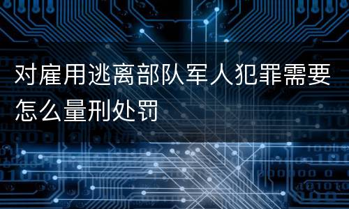 对雇用逃离部队军人犯罪需要怎么量刑处罚