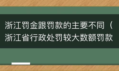 浙江罚金跟罚款的主要不同（浙江省行政处罚较大数额罚款怎么界定）