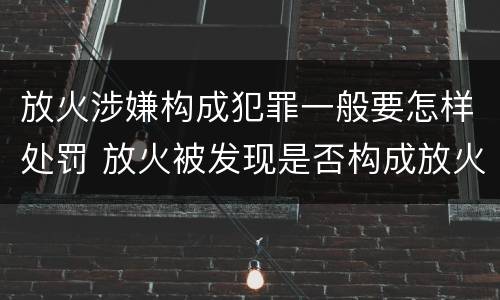 放火涉嫌构成犯罪一般要怎样处罚 放火被发现是否构成放火罪